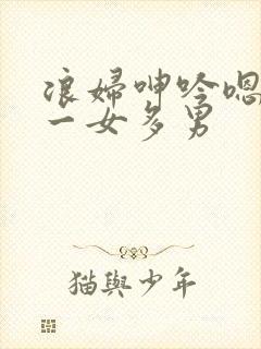 浪妇呻吟嗯啊h一女多男封面