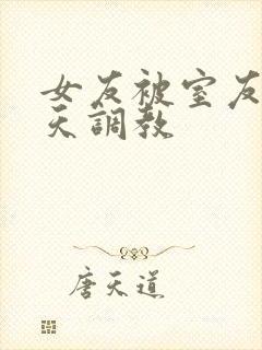 女友被室友们天天调教