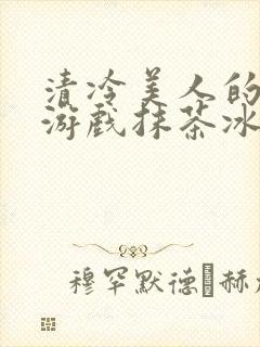 清冷美人的神奇游戏抹茶冰沙免费阅读djlook封面