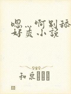 嗯…啊别舔了 好爽小说