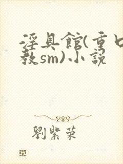 淫具馆(重口调教sm)小说