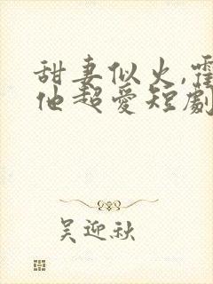 甜妻似火,霍爷他超爱短剧高清观看