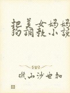 把美女妈妈当母狗调教小说