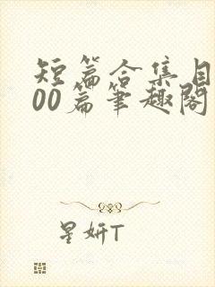 短篇合集目录500篇笔趣阁小说在线阅读