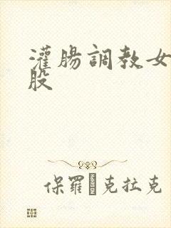 灌肠调教女打屁股