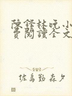 陈锋林晚小说免费阅读全文最新章节