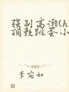 强制高潮(h)调教跳蛋小说小说