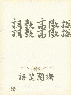 调教高傲总裁《调教高傲总裁》by大白兔