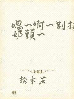 嗯~啊~别揉我奶头~