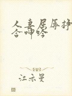 人妻屈辱挣扎迎合呻吟