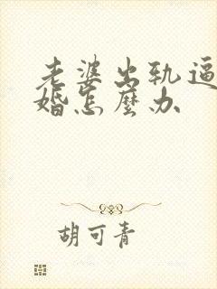 老婆出轨逼我离婚怎么办