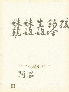 妹妹生的孩子叫亲姐姐啥