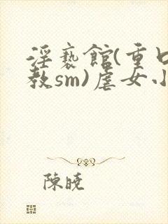 淫亵馆(重口调教sm)虐女小说