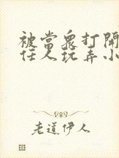 被当众打开双腿任人玩弄小说