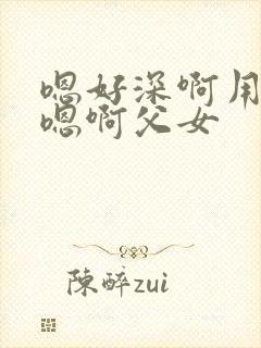 嗯好深啊用力哦嗯啊父女