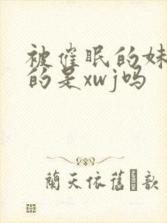 被催眠的妹妹真的是xwj吗