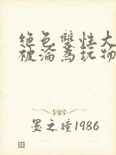 绝色双性大美人被沦为玩物