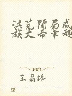 洪荒开局成就人族大帝笔趣阁