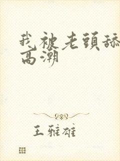 我被老头舔到了高潮