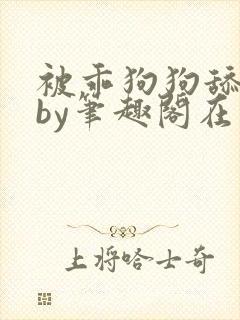 被乖狗狗舔b后by笔趣阁在线阅读