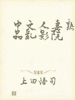 中文人妻熟妇精品乱影院