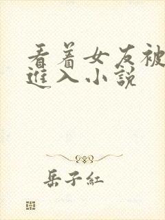 看着女友被别人进入小说