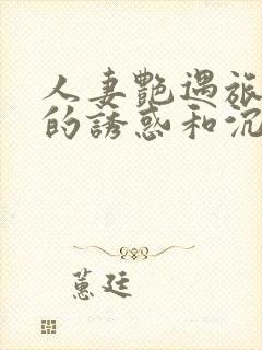 人妻艳遇旅途中的诱惑和沉沦