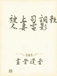 被上司调教堕落人妻电影