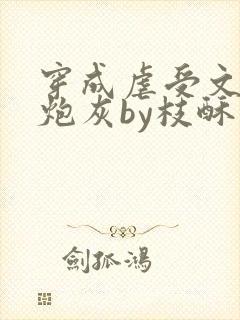 穿成虐受文里的炮灰by枝酥免费阅读全文txt