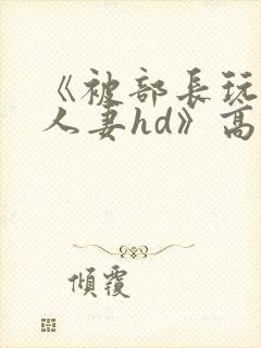 《被部长玩弄的人妻hd》高清在线播放