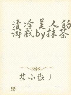 清冷美人的神奇游戏by抹茶沙冰全文小说