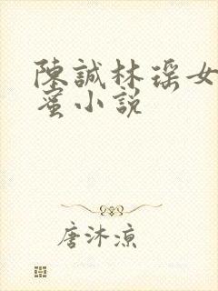 陈诚林瑶女儿闺蜜小说