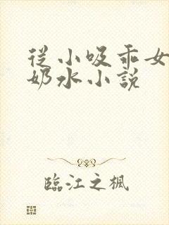 从小吸乖女的嫩奶水小说