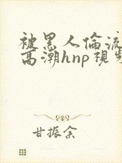 被黑人伦流澡到高潮hnp视频