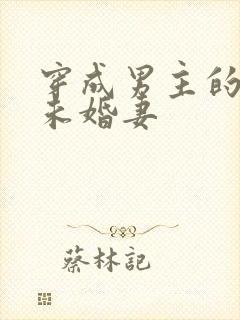 穿成男主的炮灰未婚妻