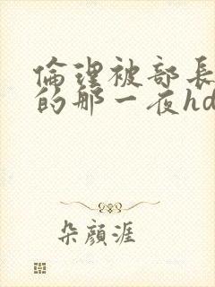 伦理被部长凌辱的那一夜hd封面