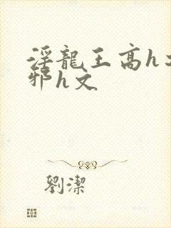 淫龙王高h之淫邪h文