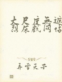 大尺度无遮挡激烈床戏网站