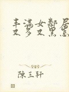 丰满女邻居的毛又多又黑怎么办