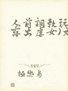 人前调教玩弄(露出虐女)文