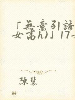 「无意引诱(父女高h)」17女儿被爸爸激