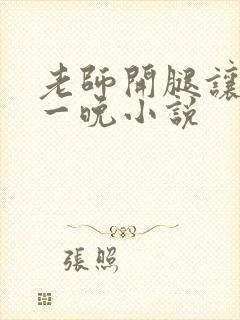 老师开腿让我爽一晚小说