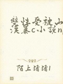 双性受被山里糙汉暴c小说np