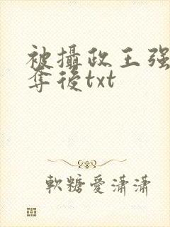 被摄政王强取豪夺后txt