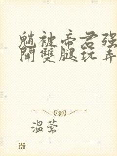 魈被帝君强制扒开双腿玩弄