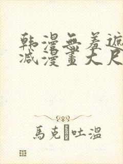 韩漫无羞遮无删减漫画大尺度免费