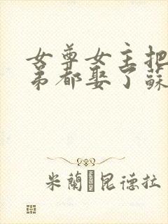 女尊女主把父兄弟都娶了苏封面