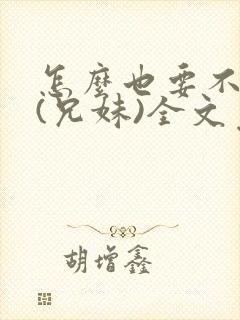 怎么也要不够她(兄妹)全文免费阅读