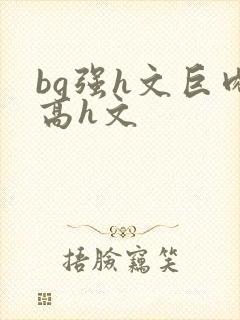 bg强h文巨肉高h文