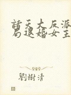 诸天大反派之开局退婚女主小说免费循环播放
